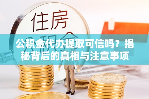 伍家岗公积金代办提取可信吗？揭秘背后的真相与注意事项