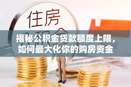 伍家岗揭秘公积金贷款额度上限，如何最大化你的购房资金