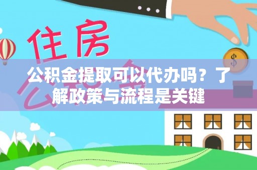 伍家岗公积金提取可以代办吗？了解政策与流程是关键