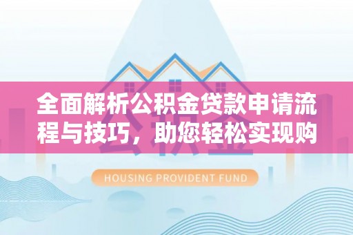 伍家岗全面解析公积金贷款申请流程与技巧，助您轻松实现购房梦想
