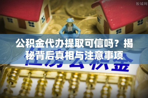 伍家岗公积金代办提取可信吗？揭秘背后真相与注意事项