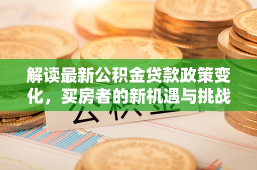 伍家岗解读最新公积金贷款政策变化，买房者的新机遇与挑战