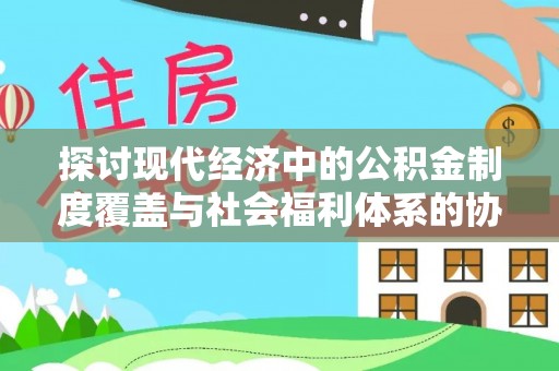 伍家岗探讨现代经济中的公积金制度覆盖与社会福利体系的协同发展
