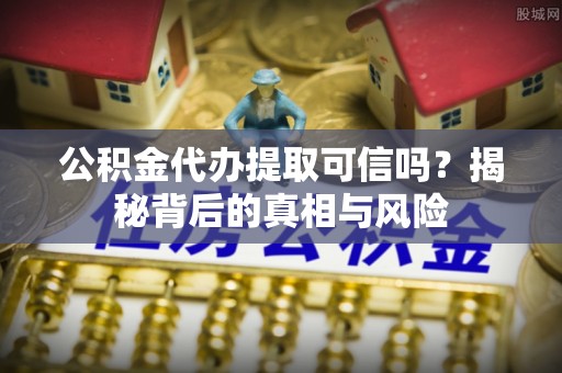 伍家岗公积金代办提取可信吗？揭秘背后的真相与风险