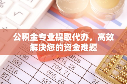 伍家岗公积金专业提取代办，高效解决您的资金难题