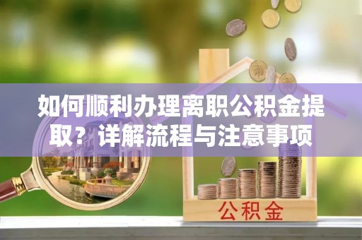 伍家岗如何顺利办理离职公积金提取？详解流程与注意事项