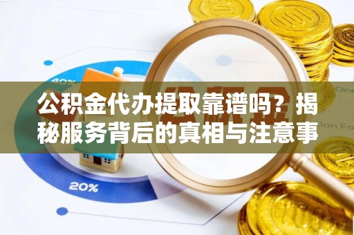 伍家岗公积金代办提取靠谱吗？揭秘服务背后的真相与注意事项