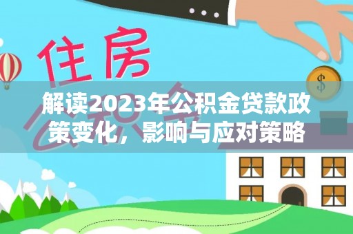 伍家岗解读2023年公积金贷款政策变化，影响与应对策略