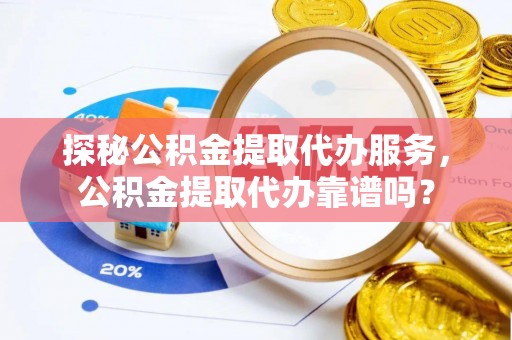 伍家岗探秘公积金提取代办服务，公积金提取代办靠谱吗？