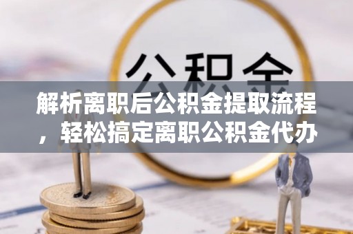 伍家岗解析离职后公积金提取流程，轻松搞定离职公积金代办提取手续