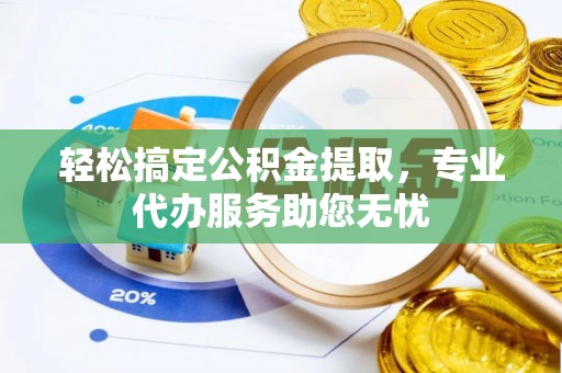 伍家岗轻松搞定公积金提取，专业代办服务助您无忧