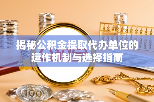 伍家岗揭秘公积金提取代办单位的运作机制与选择指南