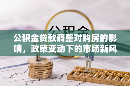 伍家岗公积金贷款调整对购房的影响，政策变动下的市场新风向