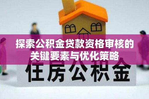 伍家岗探索公积金贷款资格审核的关键要素与优化策略