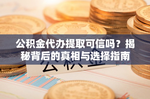 伍家岗公积金代办提取可信吗？揭秘背后的真相与选择指南
