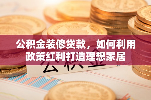 伍家岗公积金装修贷款，如何利用政策红利打造理想家居