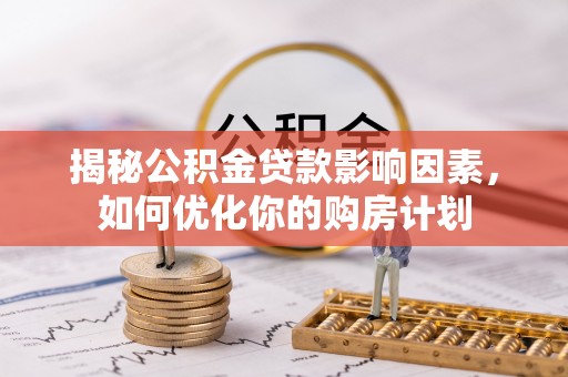 伍家岗揭秘公积金贷款影响因素，如何优化你的购房计划