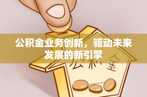 伍家岗公积金业务创新，驱动未来发展的新引擎