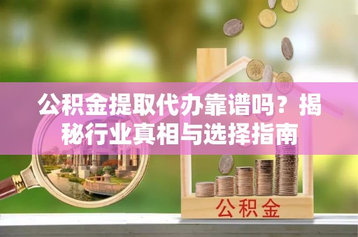 伍家岗公积金提取代办靠谱吗？揭秘行业真相与选择指南