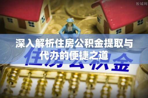伍家岗深入解析住房公积金提取与代办的便捷之道