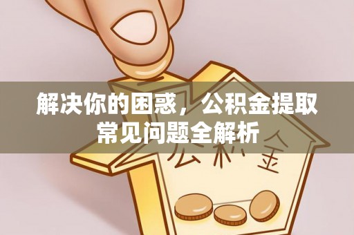 伍家岗解决你的困惑，公积金提取常见问题全解析
