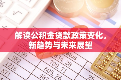 伍家岗解读公积金贷款政策变化，新趋势与未来展望