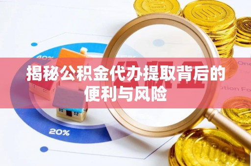 伍家岗揭秘公积金代办提取背后的便利与风险