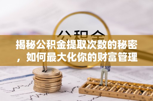 伍家岗揭秘公积金提取次数的秘密，如何最大化你的财富管理