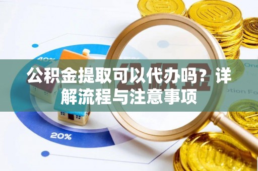 伍家岗公积金提取可以代办吗？详解流程与注意事项