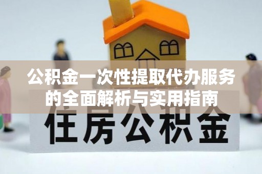 伍家岗公积金一次性提取代办服务的全面解析与实用指南