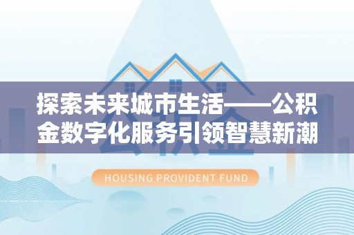伍家岗探索未来城市生活——公积金数字化服务引领智慧新潮流