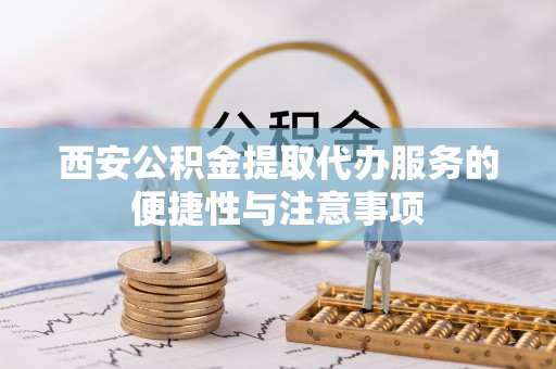 伍家岗西安公积金提取代办服务的便捷性与注意事项