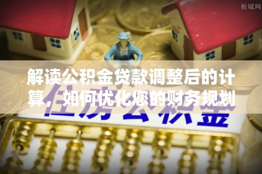 伍家岗解读公积金贷款调整后的计算，如何优化您的财务规划