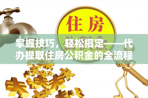 伍家岗掌握技巧，轻松搞定——代办提取住房公积金的全流程解析