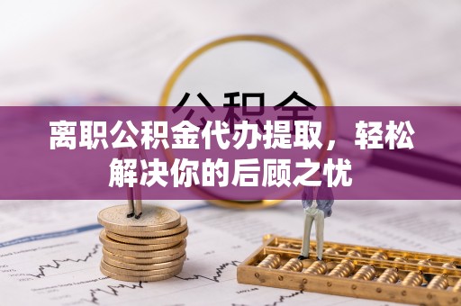 伍家岗离职公积金代办提取，轻松解决你的后顾之忧