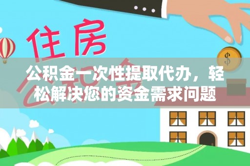 伍家岗公积金一次性提取代办，轻松解决您的资金需求问题