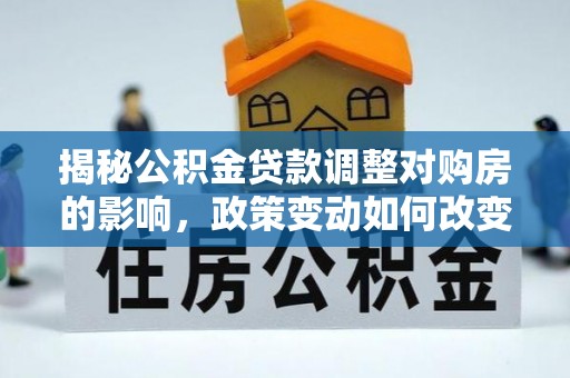 伍家岗揭秘公积金贷款调整对购房的影响，政策变动如何改变你的买房计划