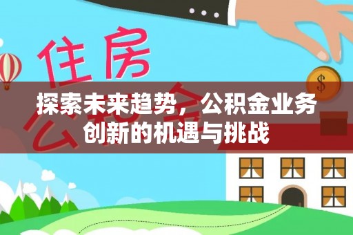 伍家岗探索未来趋势，公积金业务创新的机遇与挑战