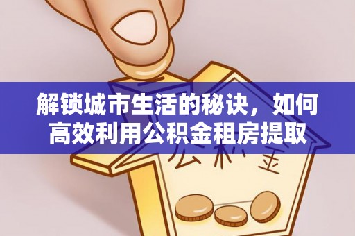 伍家岗解锁城市生活的秘诀，如何高效利用公积金租房提取