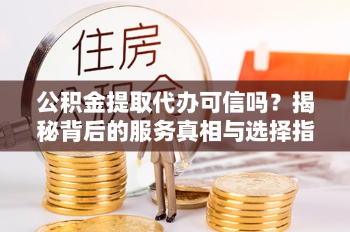 伍家岗公积金提取代办可信吗？揭秘背后的服务真相与选择指南