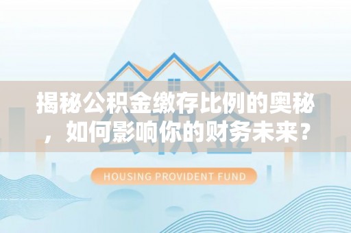 伍家岗揭秘公积金缴存比例的奥秘，如何影响你的财务未来？