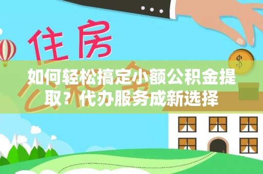 伍家岗如何轻松搞定小额公积金提取？代办服务成新选择