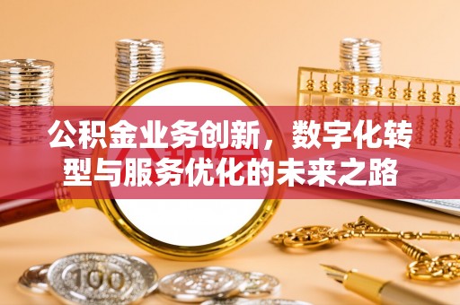 伍家岗公积金业务创新，数字化转型与服务优化的未来之路