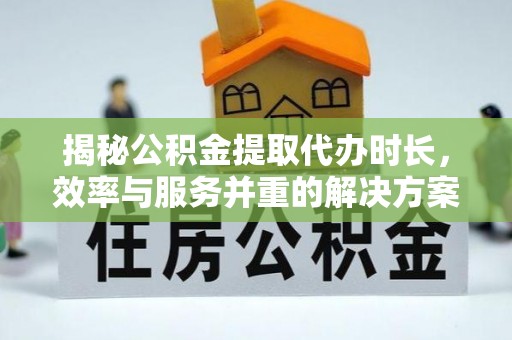 伍家岗揭秘公积金提取代办时长，效率与服务并重的解决方案