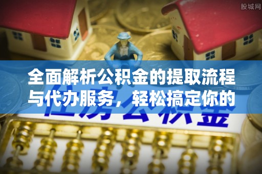 伍家岗全面解析公积金的提取流程与代办服务，轻松搞定你的公积金咨询代办提取