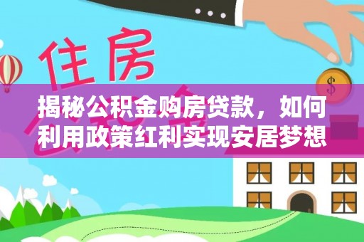 伍家岗揭秘公积金购房贷款，如何利用政策红利实现安居梦想