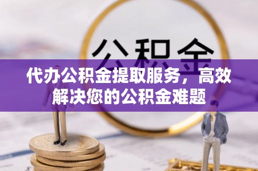 伍家岗代办公积金提取服务，高效解决您的公积金难题