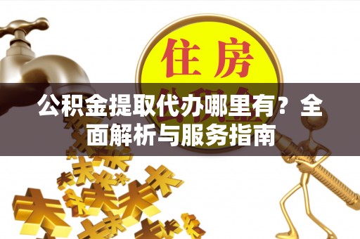 伍家岗公积金提取代办哪里有？全面解析与服务指南