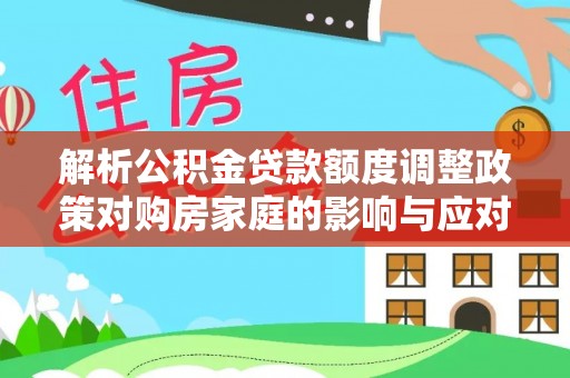 伍家岗解析公积金贷款额度调整政策对购房家庭的影响与应对策略