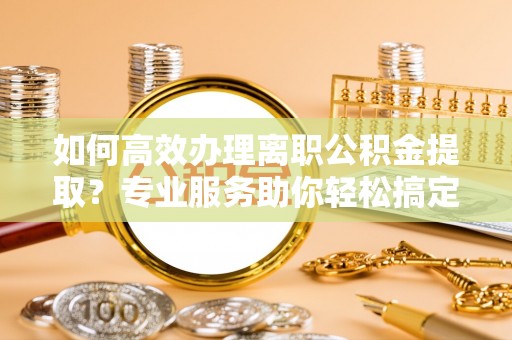 伍家岗如何高效办理离职公积金提取？专业服务助你轻松搞定